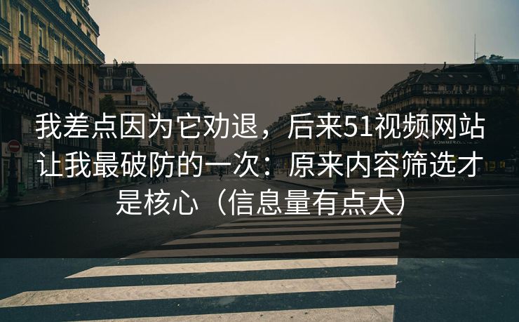 我差点因为它劝退,后来51视频网站让我最破防的一次:原来内容筛选才是核心(信息量有点大) 我差点因为它劝退,后来51视频网站让我最破防的一次:原来内容筛选才是核心(信息量有点大)