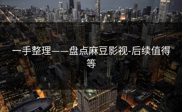一手整理——盘点麻豆影视-后续值得等