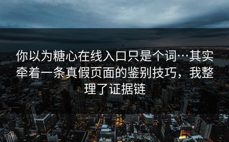 你以为糖心在线入口只是个词…其实牵着一条真假页面的鉴别技巧，我整理了证据链