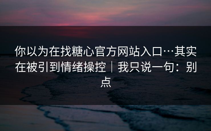 你以为在找糖心官方网站入口…其实在被引到情绪操控｜我只说一句：别点