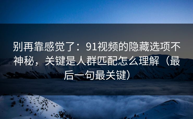 别再靠感觉了：91视频的隐藏选项不神秘，关键是人群匹配怎么理解（最后一句最关键）