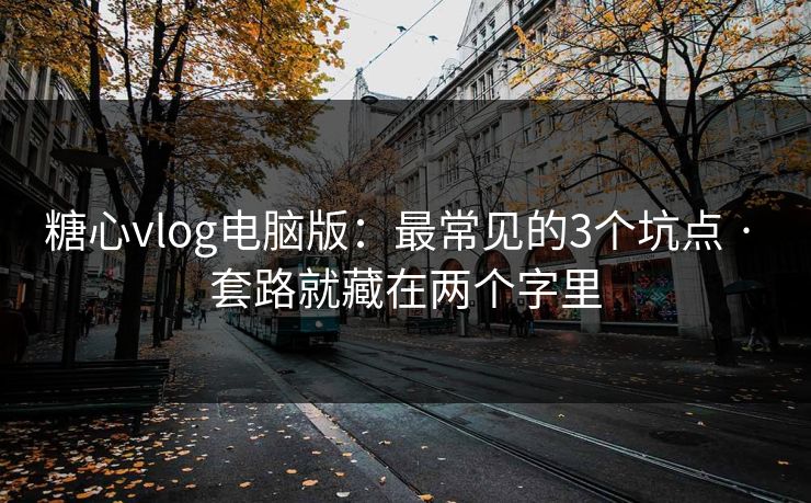糖心vlog电脑版：最常见的3个坑点 · 套路就藏在两个字里