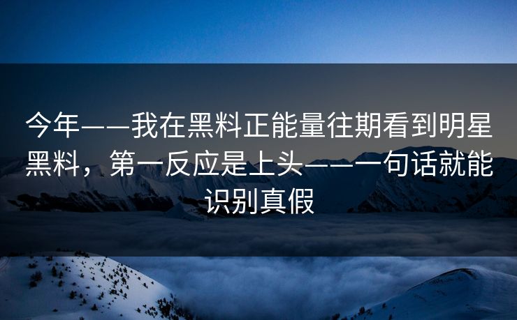 今年——我在黑料正能量往期看到明星黑料，第一反应是上头——一句话就能识别真假