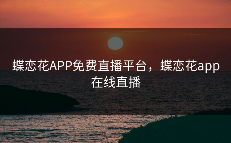 蝶恋花APP免费直播平台，蝶恋花app在线直播