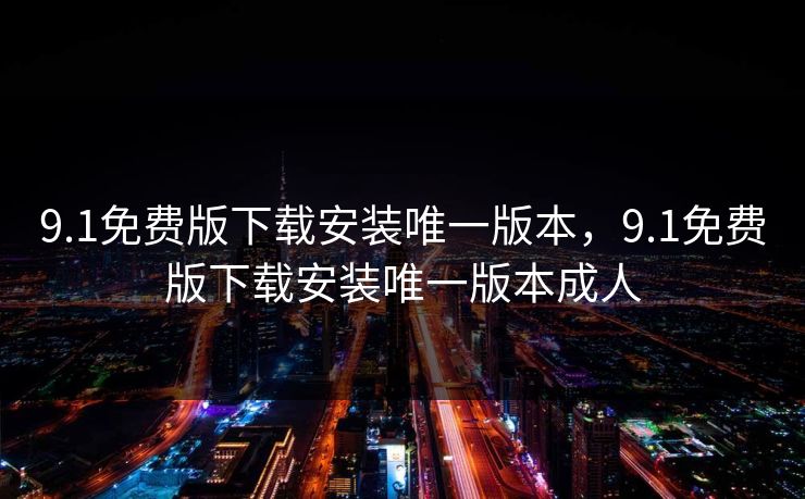 9.1免费版下载安装唯一版本，9.1免费版下载安装唯一版本成人