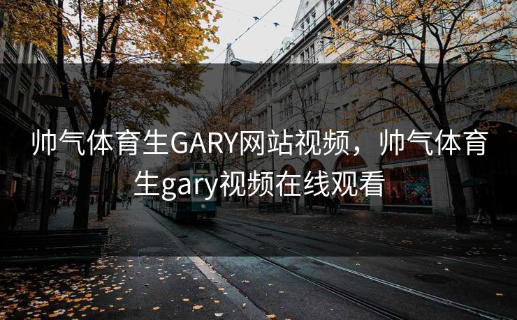 帅气体育生GARY网站视频，帅气体育生gary视频在线观看