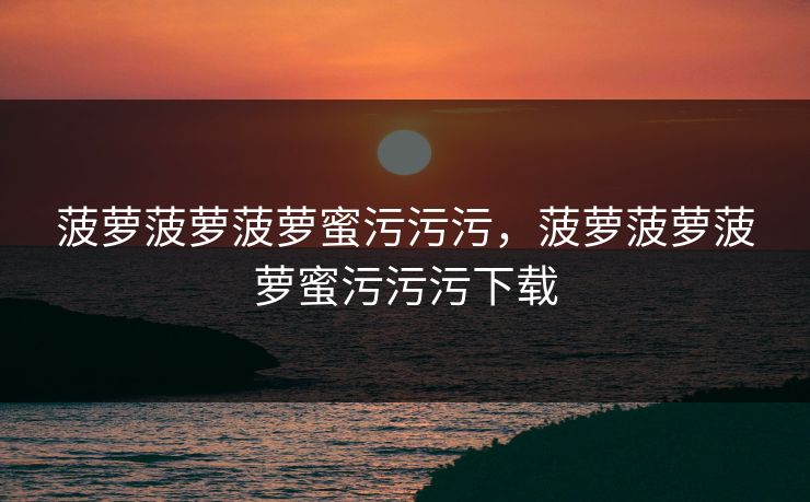 菠萝菠萝菠萝蜜污污污，菠萝菠萝菠萝蜜污污污下载