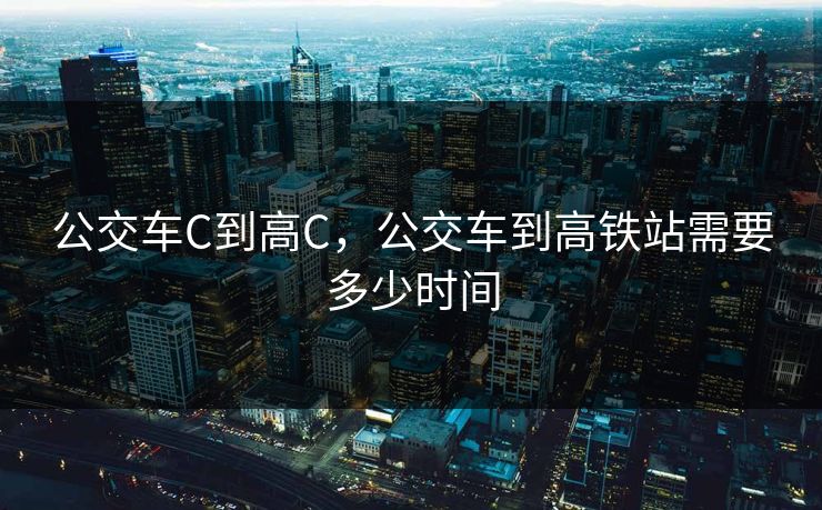 公交车C到高C，公交车到高铁站需要多少时间