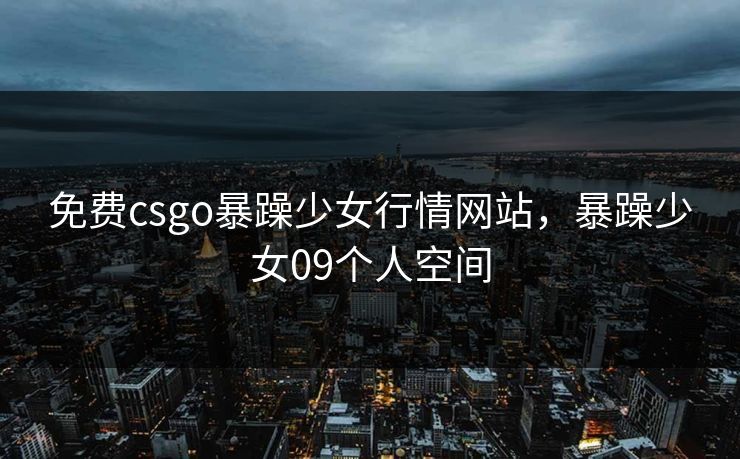 免费csgo暴躁少女行情网站，暴躁少女09个人空间