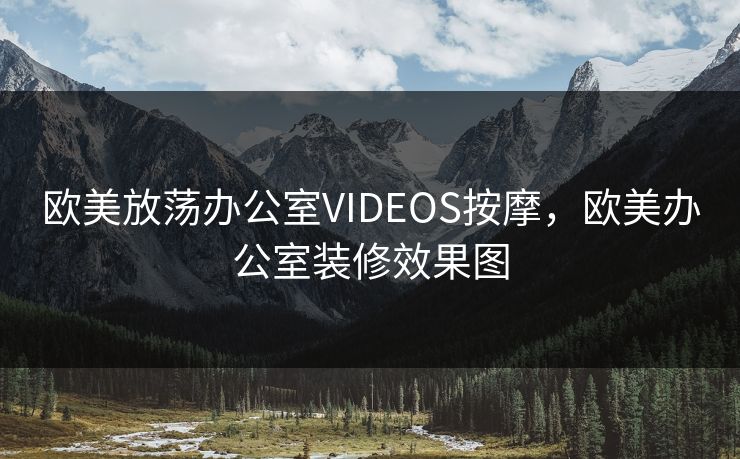 欧美放荡办公室VIDEOS按摩，欧美办公室装修效果图