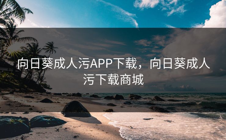 向日葵成人污APP下载，向日葵成人污下载商城
