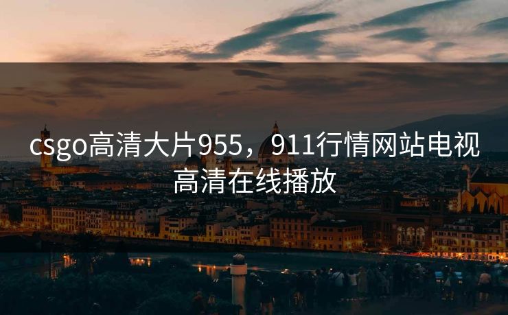 csgo高清大片955，911行情网站电视高清在线播放