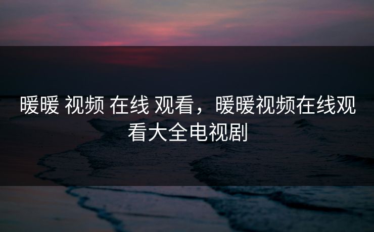 暖暖 视频 在线 观看，暖暖视频在线观看大全电视剧