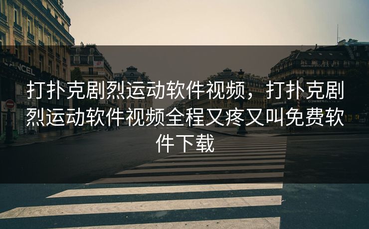 打扑克剧烈运动软件视频，打扑克剧烈运动软件视频全程又疼又叫免费软件下载