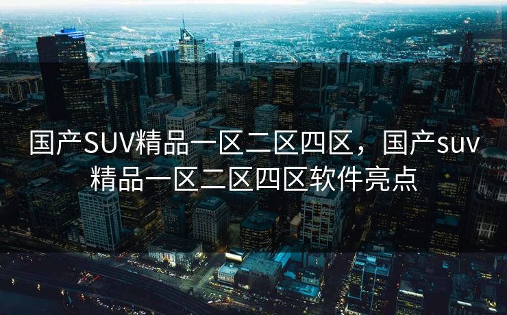 国产SUV精品一区二区四区，国产suv精品一区二区四区软件亮点