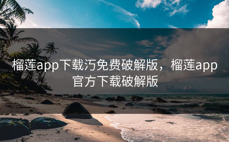 榴莲app下载汅免费破解版，榴莲app官方下载破解版