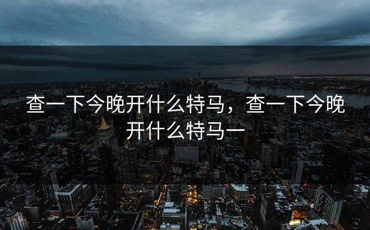 查一下今晚开什么特马，查一下今晚开什么特马一