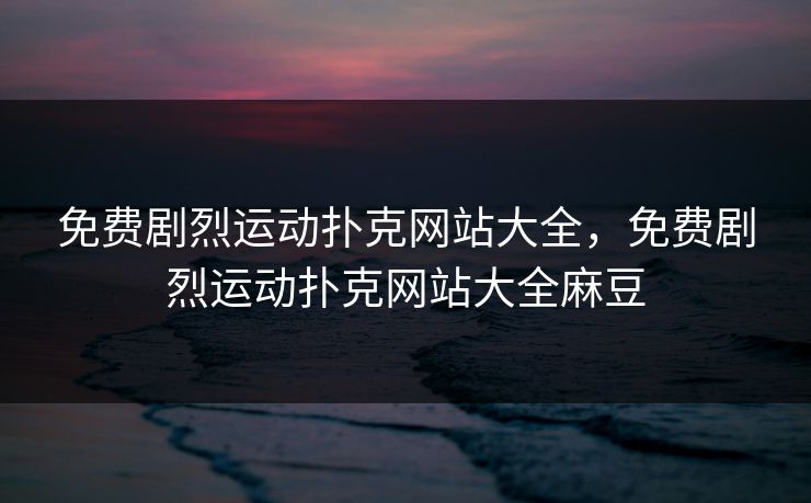 免费剧烈运动扑克网站大全，免费剧烈运动扑克网站大全麻豆