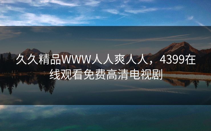 久久精品WWW人人爽人人，4399在线观看免费高清电视剧