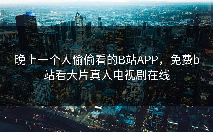 晚上一个人偷偷看的B站APP，免费b站看大片真人电视剧在线