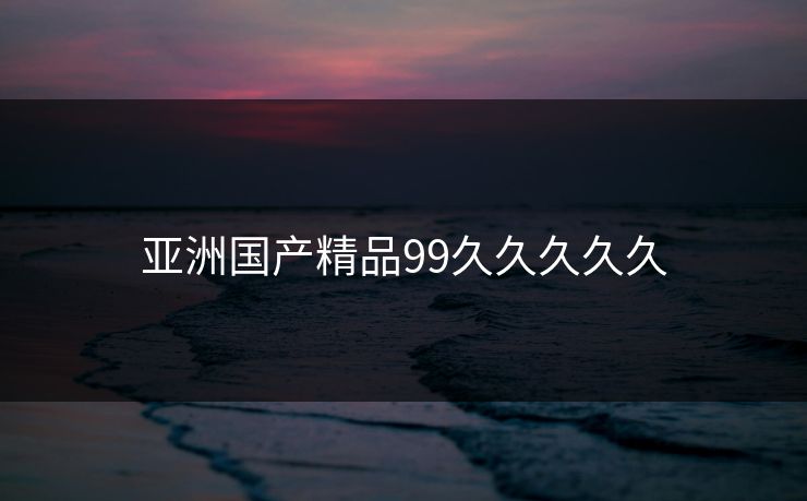 亚洲国产精品99久久久久久