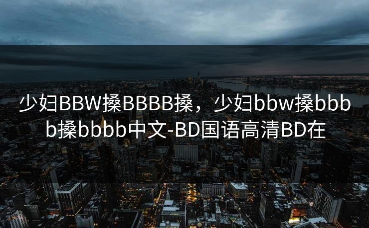 少妇BBW搡BBBB搡，少妇bbw搡bbbb搡bbbb中文-BD国语高清BD在