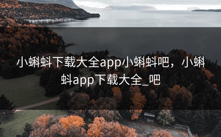 小蝌蚪下载大全app小蝌蚪吧，小蝌蚪app下载大全_吧