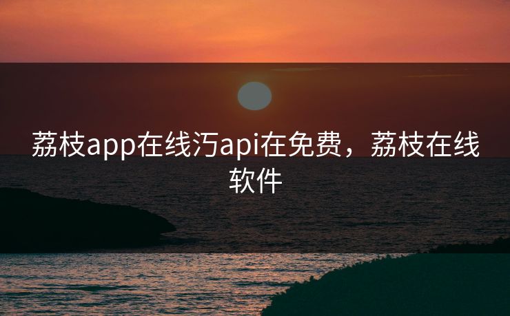 荔枝app在线汅api在免费，荔枝在线软件