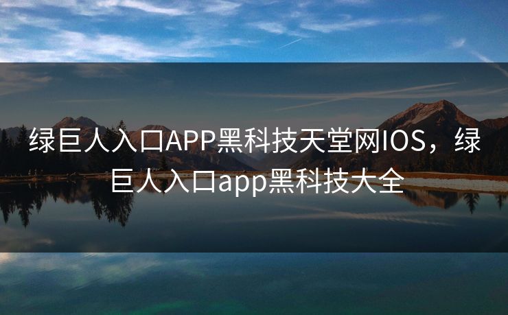 绿巨人入口APP黑科技天堂网IOS，绿巨人入口app黑科技大全