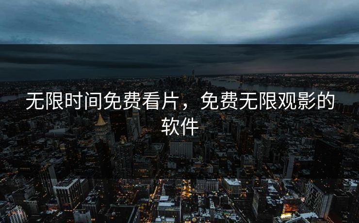 无限时间免费看片，免费无限观影的软件