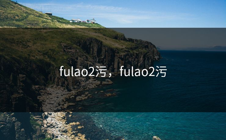 fulao2污，fulao2污