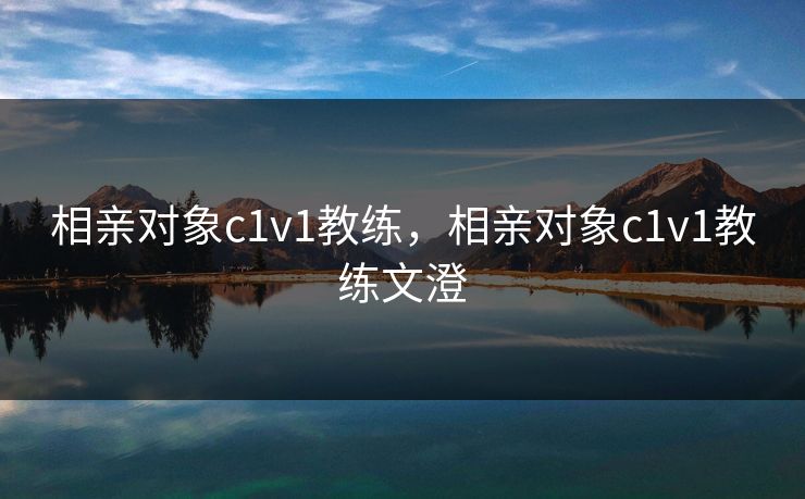 相亲对象c1v1教练，相亲对象c1v1教练文澄
