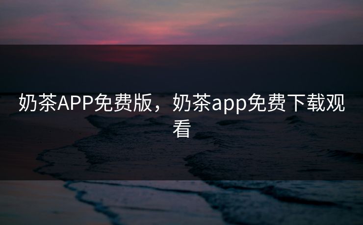 奶茶APP免费版，奶茶app免费下载观看