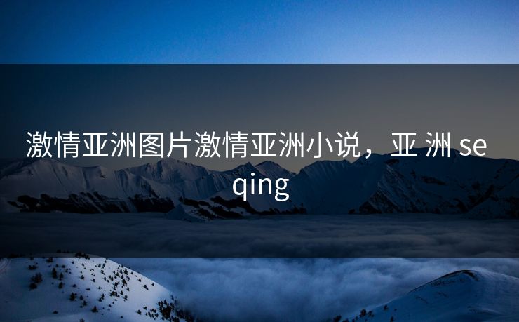 激情亚洲图片激情亚洲小说，亚 洲 se qing