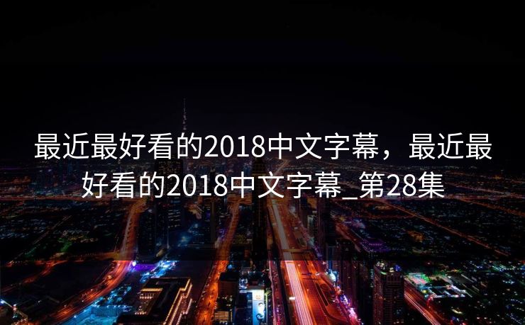 最近最好看的2018中文字幕，最近最好看的2018中文字幕_第28集