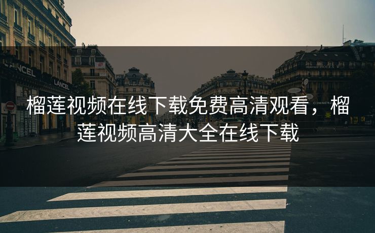 榴莲视频在线下载免费高清观看，榴莲视频高清大全在线下载