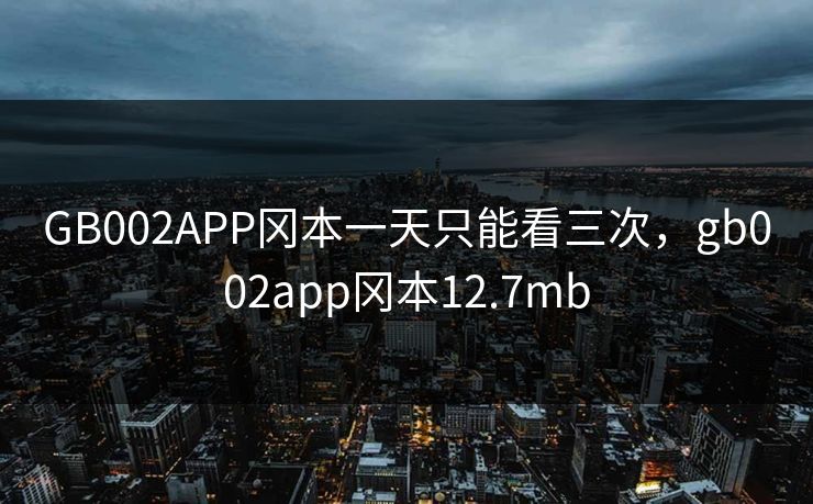 GB002APP冈本一天只能看三次，gb002app冈本12.7mb