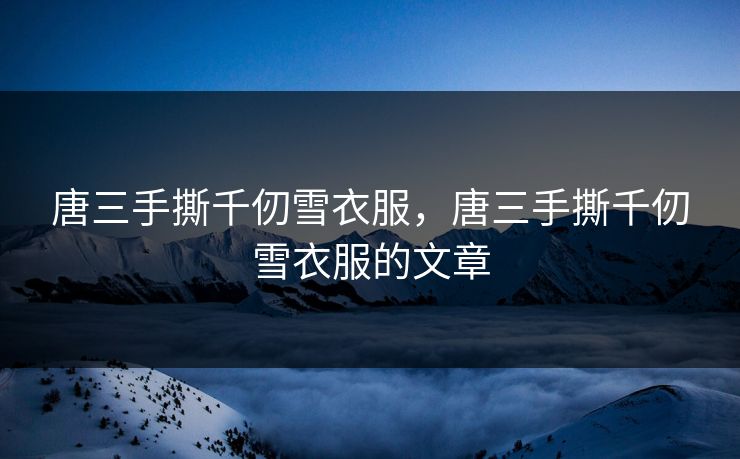 唐三手撕千仞雪衣服，唐三手撕千仞雪衣服的文章