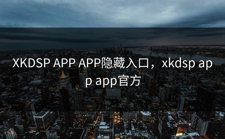 XKDSP APP APP隐藏入口，xkdsp app app官方