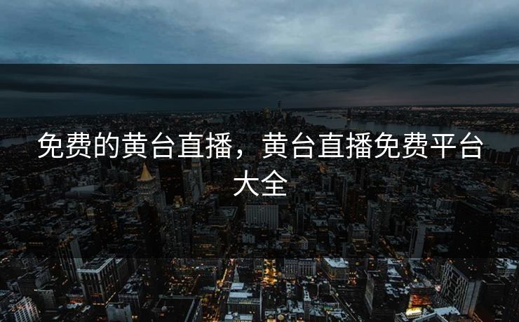 免费的黄台直播，黄台直播免费平台大全
