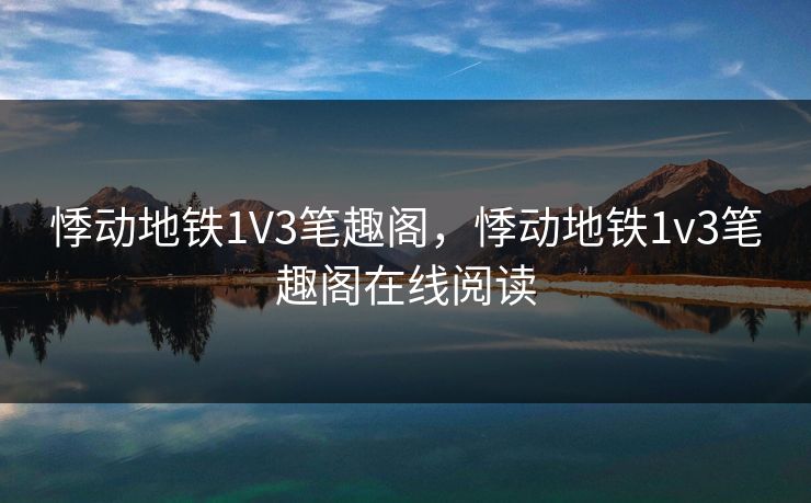 悸动地铁1V3笔趣阁，悸动地铁1v3笔趣阁在线阅读