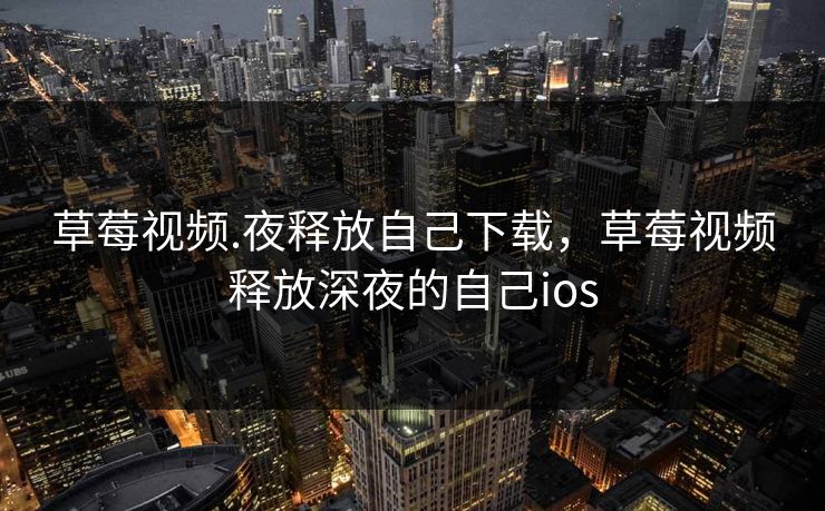 草莓视频.夜释放自己下载，草莓视频释放深夜的自己ios