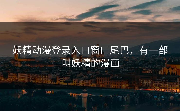 妖精动漫登录入口窗口尾巴，有一部叫妖精的漫画