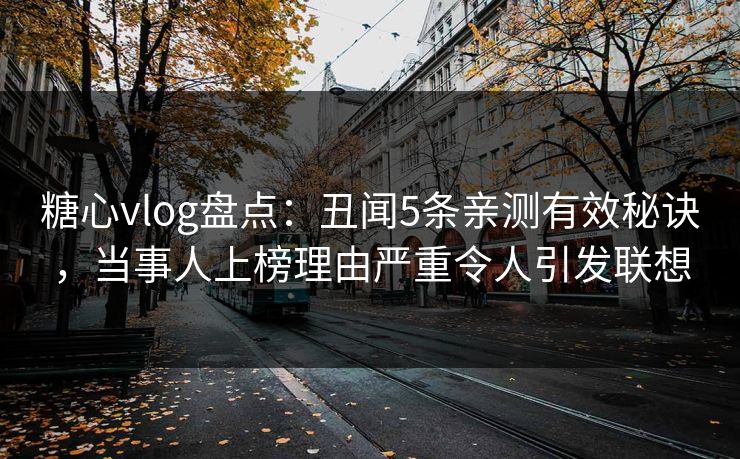 糖心vlog盘点：丑闻5条亲测有效秘诀，当事人上榜理由严重令人引发联想