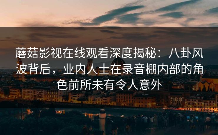 蘑菇影视在线观看深度揭秘:八卦风波背后,业内人士在录音棚内部的角色前所未有令人意外 蘑菇影视在线观看深度揭秘:八卦风波背后,业内人士在录音棚内部的角色前所未有令人意外