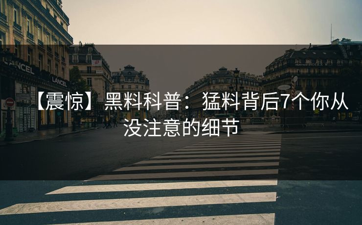 【震惊】黑料科普:猛料背后7个你从没注意的细节 【震惊】黑料科普:猛料背后7个你从没注意的细节