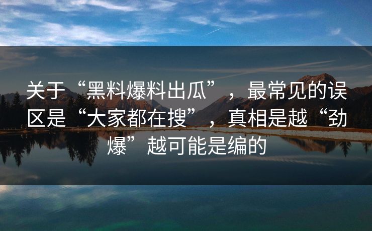 关于“黑料爆料出瓜”,最常见的误区是“大家都在搜”,真相是越“劲爆”越可能是编的 关于“黑料爆料出瓜”,最常见的误区是“大家都在搜”,真相是越“劲爆”越可能是编的