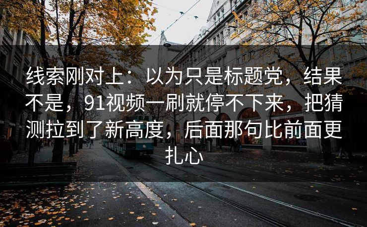 线索刚对上：以为只是标题党，结果不是，91视频一刷就停不下来，把猜测拉到了新高度，后面那句比前面更扎心