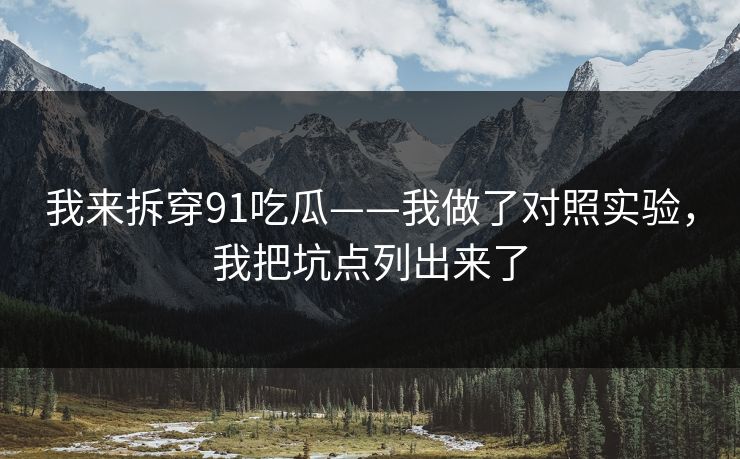 我来拆穿91吃瓜——我做了对照实验，我把坑点列出来了
