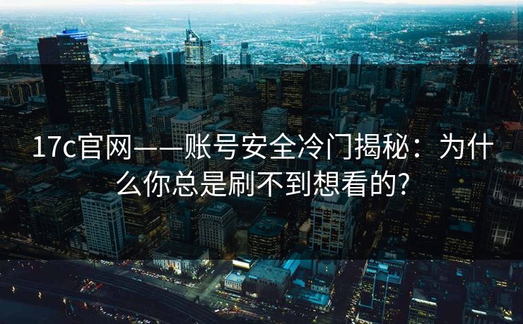 17c官网——账号安全冷门揭秘：为什么你总是刷不到想看的?